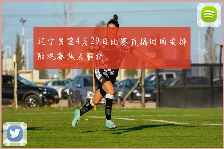 辽宁男篮4月29日比赛直播时间安排附观赛焦点解析