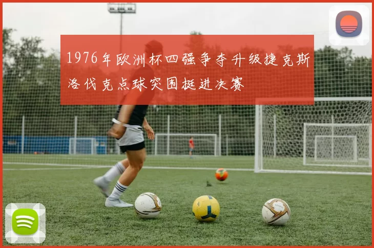 1976年欧洲杯四强争夺升级捷克斯洛伐克点球突围挺进决赛