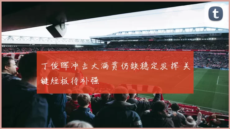 丁俊晖冲击大满贯仍缺稳定发挥 关键短板待补强