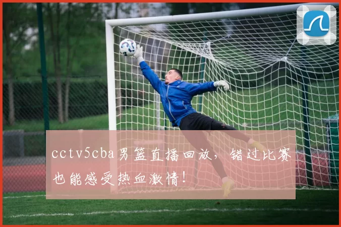 cctv5cba男篮直播回放，错过比赛也能感受热血激情！