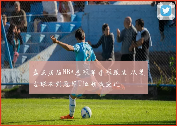 盘点历届NBA总冠军夺冠服装 从复古球衣到冠军T恤潮流变迁