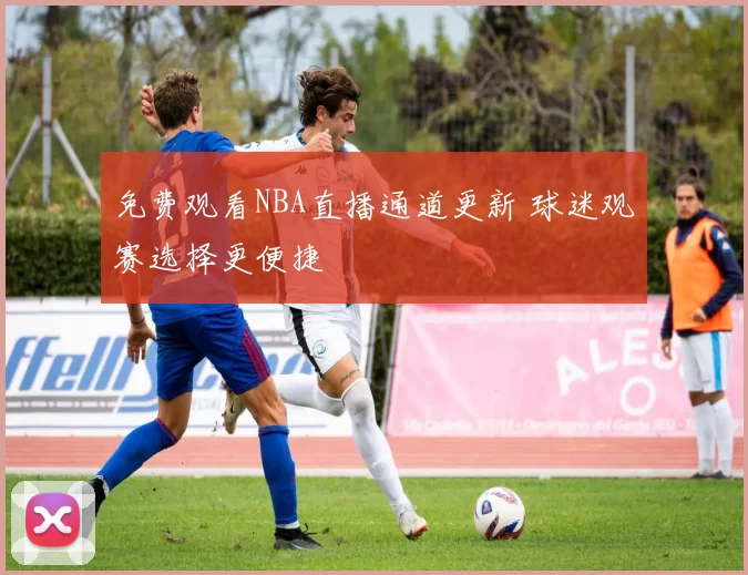 免费观看NBA直播通道更新 球迷观赛选择更便捷