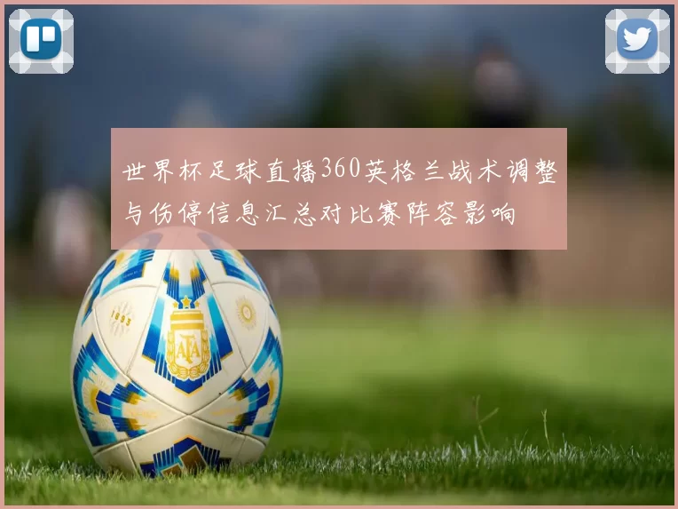 世界杯足球直播360英格兰战术调整与伤停信息汇总对比赛阵容影响