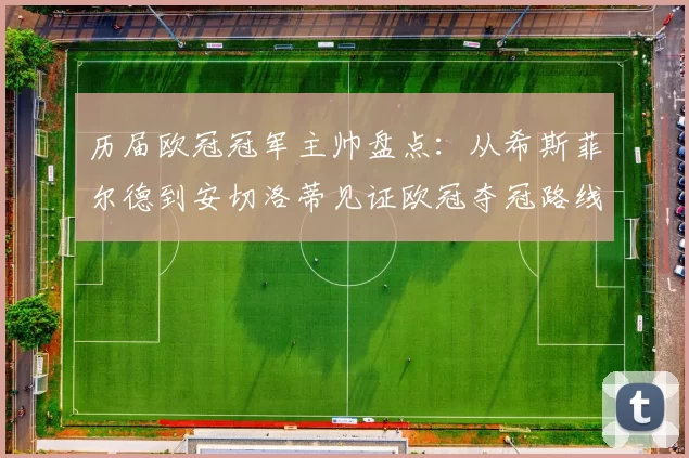 历届欧冠冠军主帅盘点：从希斯菲尔德到安切洛蒂见证欧冠夺冠路线