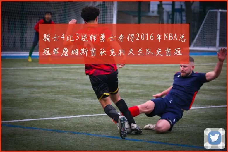 骑士4比3逆转勇士夺得2016年NBA总冠军詹姆斯首获克利夫兰队史首冠