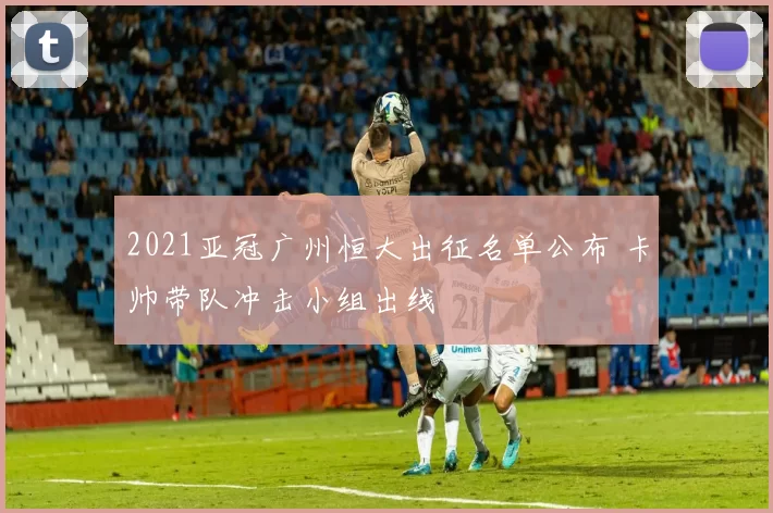 2021亚冠广州恒大出征名单公布 卡帅带队冲击小组出线