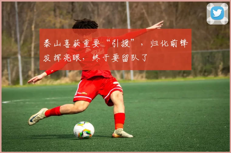 泰山喜获重要“引援”，归化前锋发挥亮眼，终于要留队了