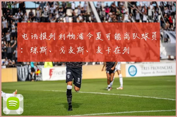 电讯报列利物浦今夏可能离队球员：琼斯、戈麦斯、麦卡在列