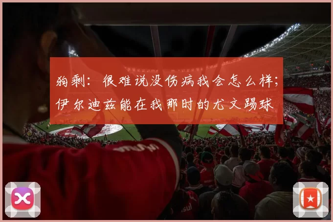 狗剩：很难说没伤病我会怎么样；伊尔迪兹能在我那时的尤文踢球