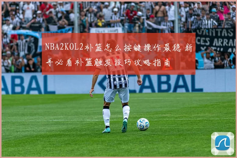 NBA2KOL2补篮怎么按键操作最稳 新手必看补篮触发技巧攻略指南