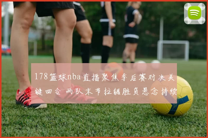 178篮球nba直播聚焦季后赛对决关键回合 两队末节拉锯胜负悬念持续提升