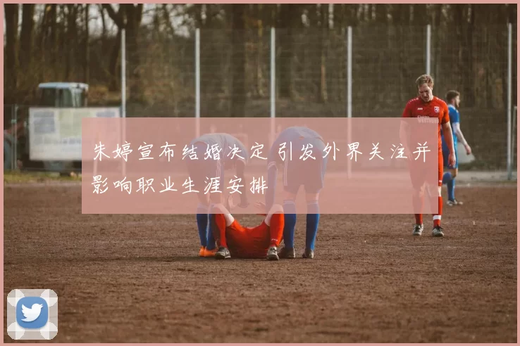 朱婷宣布结婚决定 引发外界关注并影响职业生涯安排