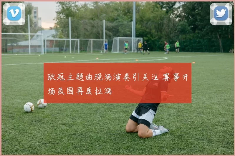 欧冠主题曲现场演奏引关注 赛事开场氛围再度拉满