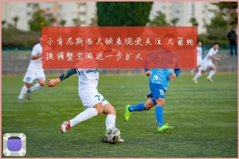 小肯尼斯洛夫顿表现受关注 火箭轮换调整空间进一步扩大