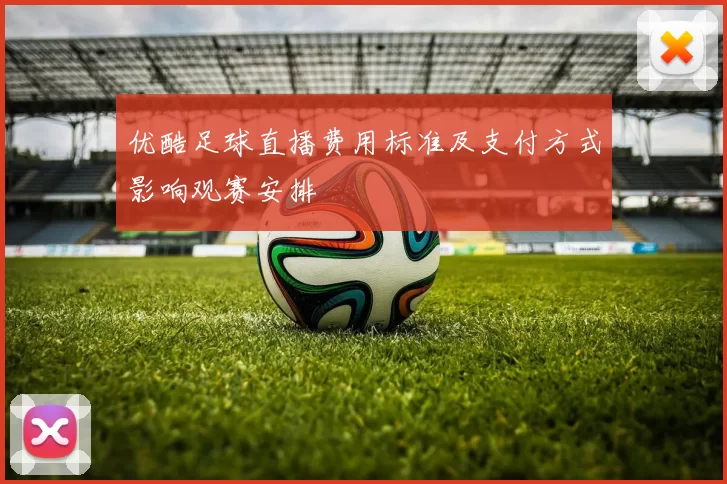 优酷足球直播费用标准及支付方式影响观赛安排