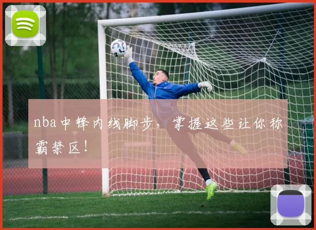 nba中锋内线脚步，掌握这些让你称霸禁区！