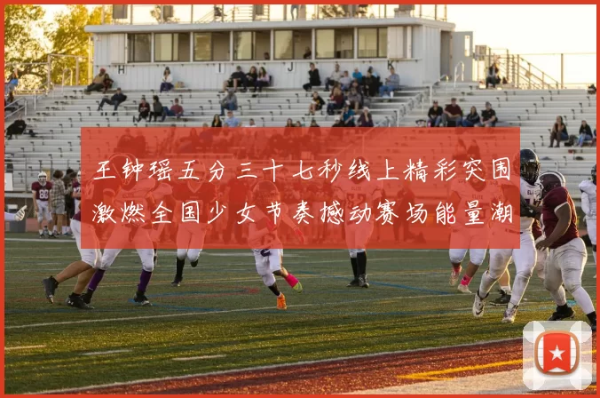 王钟瑶五分三十七秒线上精彩突围激燃全国少女节奏撼动赛场能量潮