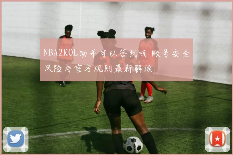 NBA2KOL助手可以签到吗 账号安全风险与官方规则最新解读