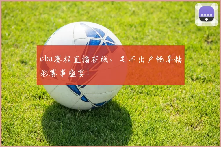 cba赛程直播在线，足不出户畅享精彩赛事盛宴！