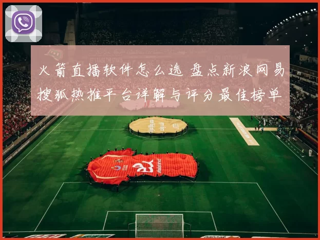 火箭直播软件怎么选 盘点新浪网易搜狐热推平台详解与评分最佳榜单