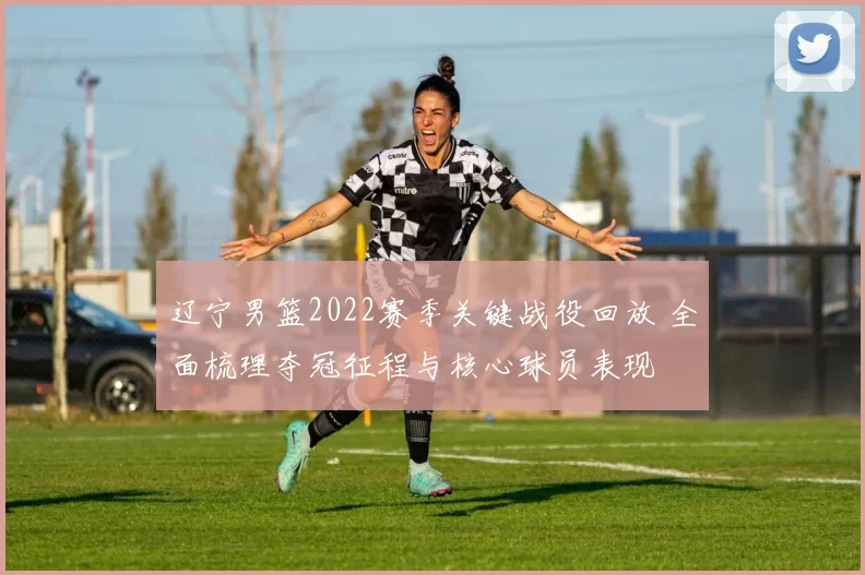 辽宁男篮2022赛季关键战役回放 全面梳理夺冠征程与核心球员表现