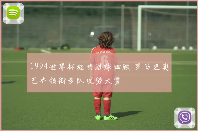 1994世界杯经典进球回顾 罗马里奥巴乔领衔多队攻势大赏