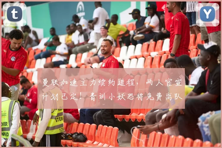 曼联加速主力续约进程，两人官宣计划已定！青训小妖恐将免费离队