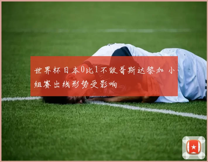 世界杯日本0比1不敌哥斯达黎加 小组赛出线形势受影响