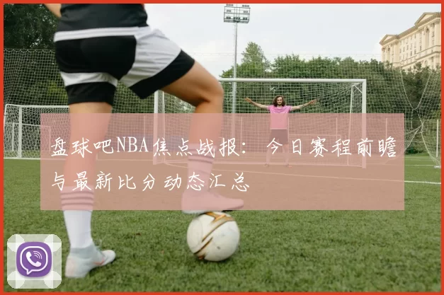 盘球吧NBA焦点战报：今日赛程前瞻与最新比分动态汇总