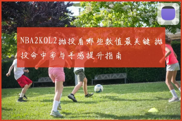 NBA2KOL2抛投看哪些数值最关键 抛投命中率与手感提升指南