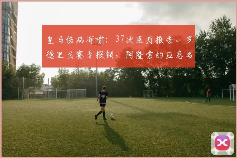 皇马伤病海啸：37次医疗报告、罗德里戈赛季报销，阿隆索的应急名单为何紧张？