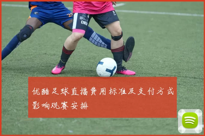优酷足球直播费用标准及支付方式影响观赛安排