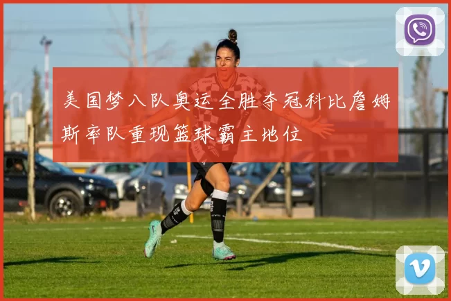 美国梦八队奥运全胜夺冠科比詹姆斯率队重现篮球霸主地位