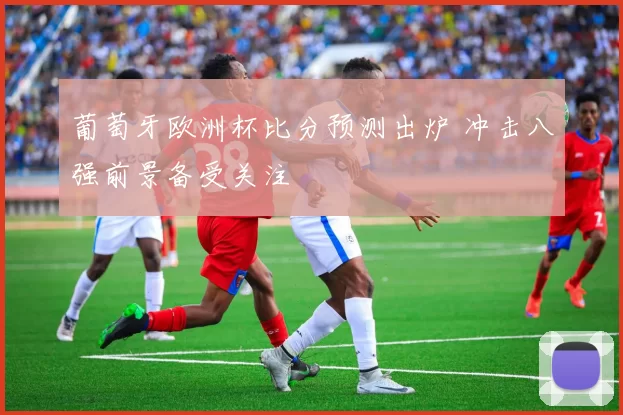 葡萄牙欧洲杯比分预测出炉 冲击八强前景备受关注