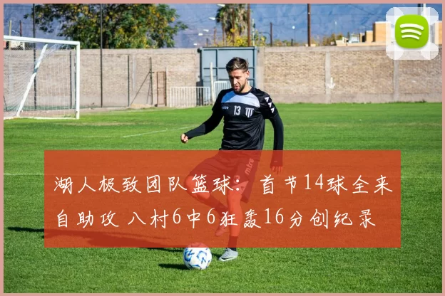 湖人极致团队篮球：首节14球全来自助攻 八村6中6狂轰16分创纪录