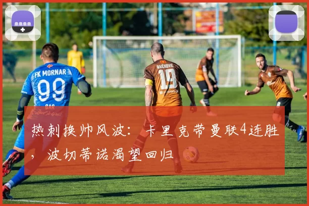 热刺换帅风波：卡里克带曼联4连胜，波切蒂诺渴望回归