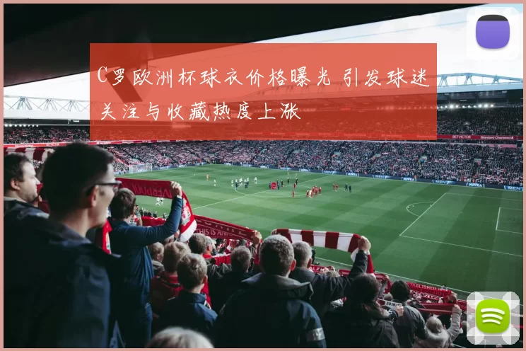 C罗欧洲杯球衣价格曝光 引发球迷关注与收藏热度上涨