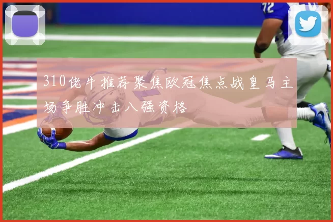 310佬牛推荐聚焦欧冠焦点战皇马主场争胜冲击八强资格
