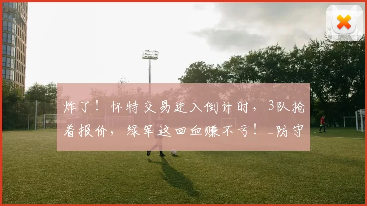 炸了！怀特交易进入倒计时，3队抢着报价，绿军这回血赚不亏！_防守_阵容_1