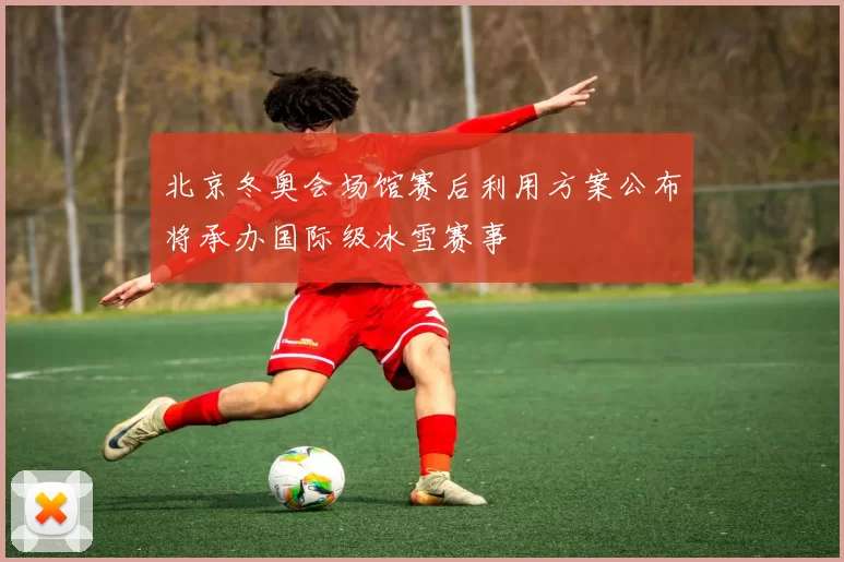 北京冬奥会场馆赛后利用方案公布将承办国际级冰雪赛事