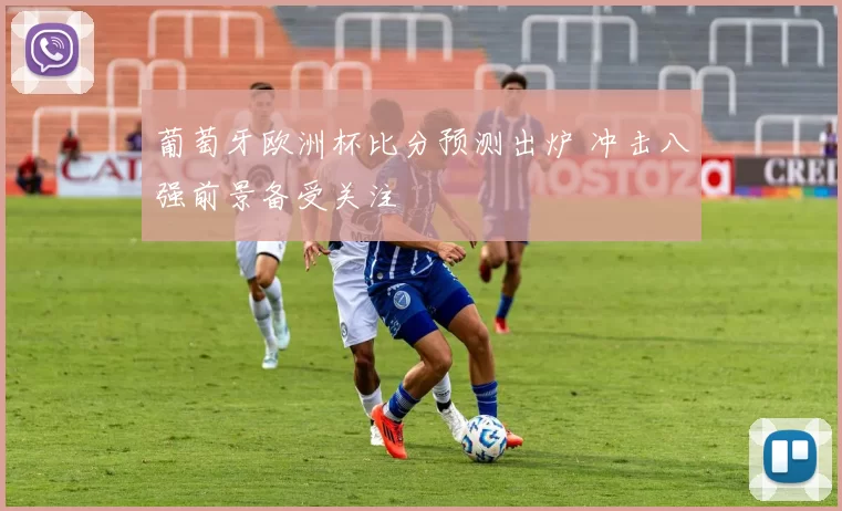 葡萄牙欧洲杯比分预测出炉 冲击八强前景备受关注