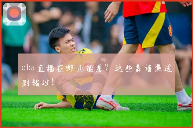 cba直播在哪儿能看？这些靠谱渠道别错过！