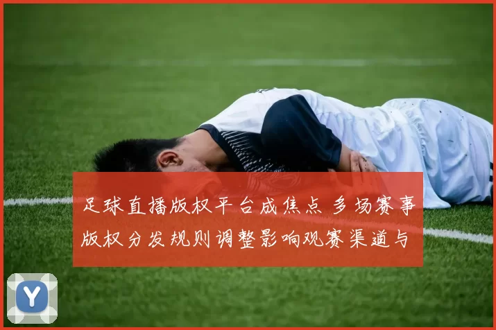 足球直播版权平台成焦点 多场赛事版权分发规则调整影响观赛渠道与转播安排