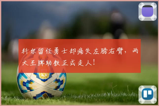科尔留任勇士却痛失左膀右臂，两大王牌助教正式走人！