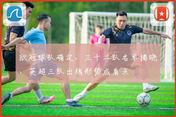 欧冠球队确定，三十二队名单揭晓，英超三队出线形势成看点