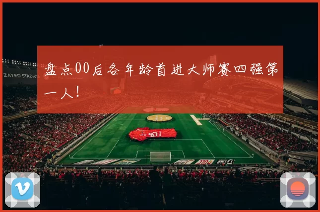 盘点00后各年龄首进大师赛四强第一人！