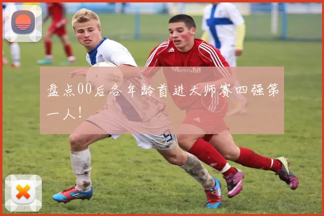 盘点00后各年龄首进大师赛四强第一人！