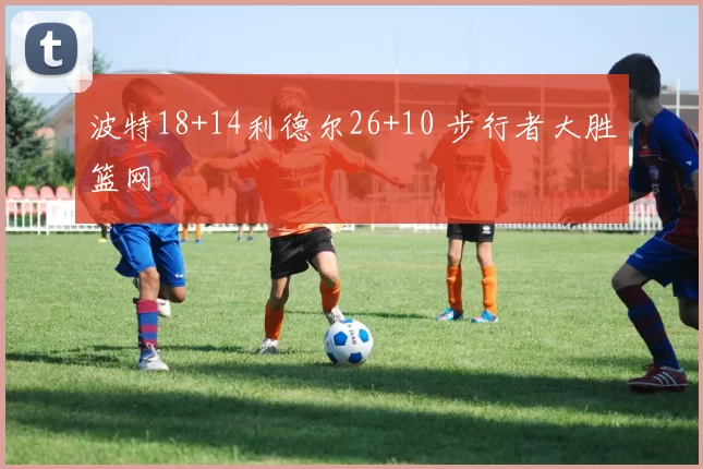 波特18+14利德尔26+10 步行者大胜篮网