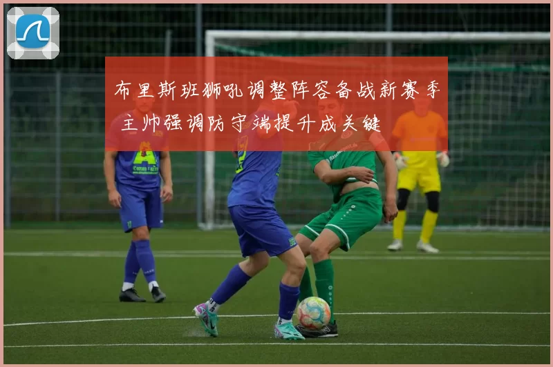 布里斯班狮吼调整阵容备战新赛季 主帅强调防守端提升成关键