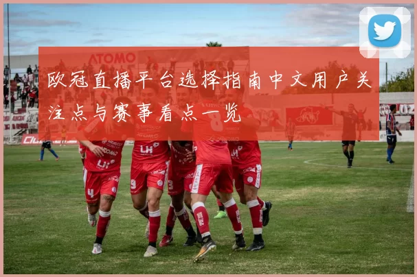 欧冠直播平台选择指南中文用户关注点与赛事看点一览